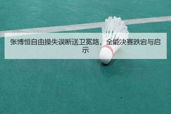 张博恒自由操失误断送卫冕路，全能决赛跌宕与启示