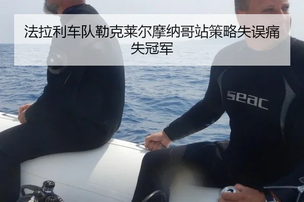 法拉利车队勒克莱尔摩纳哥站策略失误痛失冠军