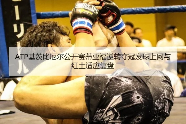 ATP基茨比厄尔公开赛蒂亚福逆转夺冠发球上网与红土适应复盘
